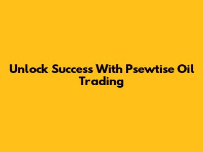 Unlock Success With Psewtise Oil Trading