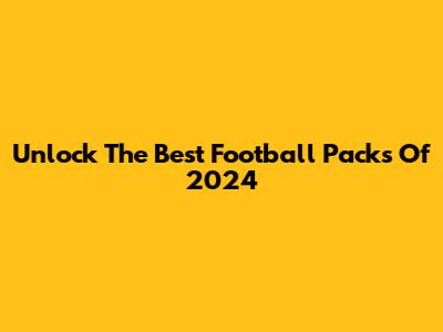 Unlock The Best Football Packs Of 2024