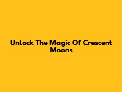 Unlock The Magic Of Crescent Moons