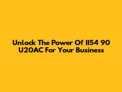 Unlock The Power Of II54 90 U20AC For Your Business