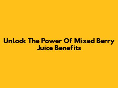 Unlock The Power Of Mixed Berry Juice Benefits