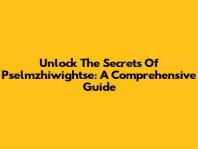 Unlock The Secrets Of Pselmzhiwightse: A Comprehensive Guide