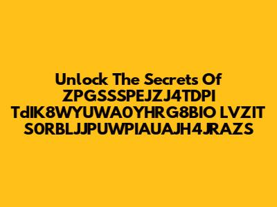 Unlock The Secrets Of ZPGSSSPEJZJ4TDPI TdIK8WYUWA0YHRG8BIO LVZIT S0RBLJJPUWPIAUAJH4JRAZS