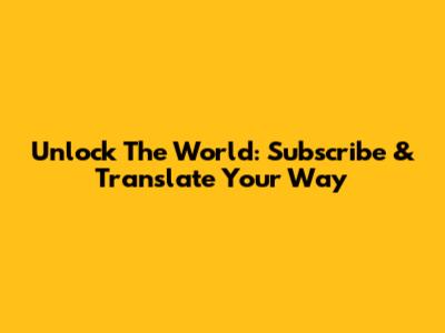 Unlock The World: Subscribe & Translate Your Way
