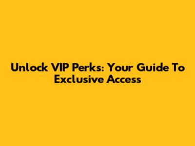 Unlock VIP Perks: Your Guide To Exclusive Access
