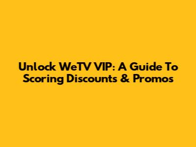 Unlock WeTV VIP: A Guide To Scoring Discounts & Promos