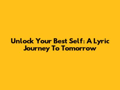 Unlock Your Best Self: A Lyric Journey To Tomorrow