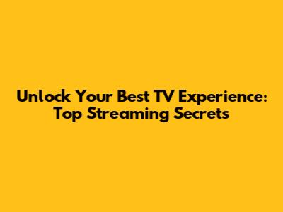 Unlock Your Best TV Experience: Top Streaming Secrets