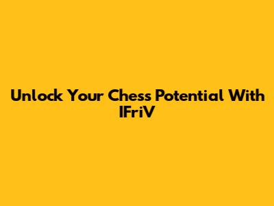 Unlock Your Chess Potential With IFriV