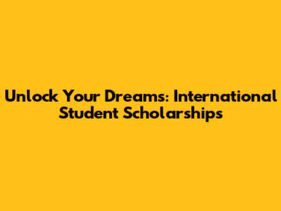 Unlock Your Dreams: International Student Scholarships