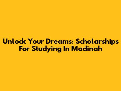 Unlock Your Dreams: Scholarships For Studying In Madinah