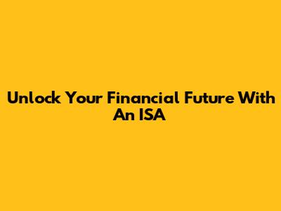 Unlock Your Financial Future With An ISA