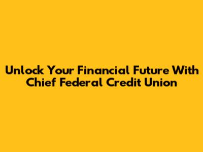 Unlock Your Financial Future With Chief Federal Credit Union