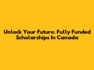 Unlock Your Future: Fully Funded Scholarships In Canada