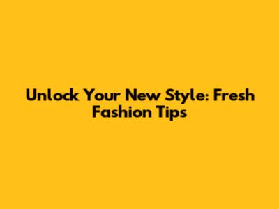 Unlock Your New Style: Fresh Fashion Tips