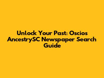 Unlock Your Past: Oscios AncestrySC Newspaper Search Guide