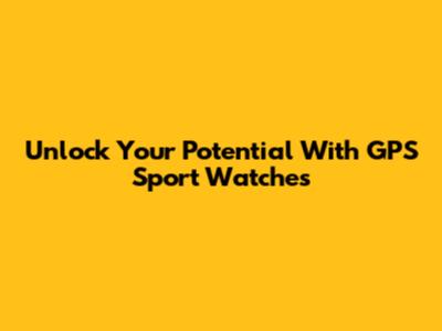 Unlock Your Potential With GPS Sport Watches