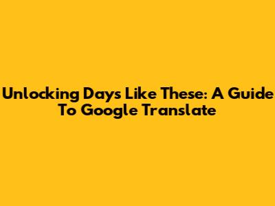 Unlocking 'Days Like These': A Guide To Google Translate