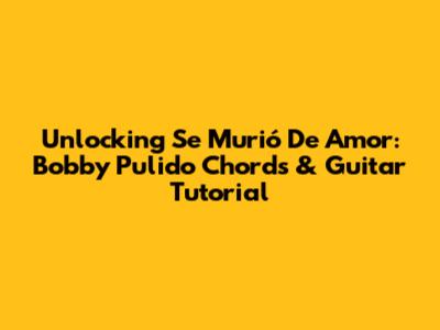 Unlocking 'Se Murió De Amor': Bobby Pulido Chords & Guitar Tutorial