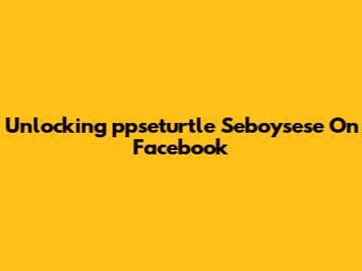 Unlocking 'ppseturtle Seboysese' On Facebook
