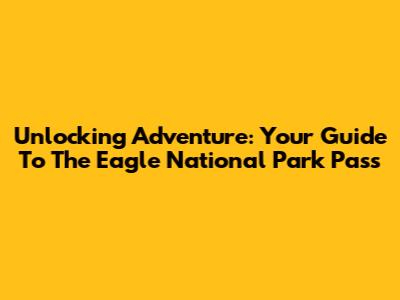 Unlocking Adventure: Your Guide To The Eagle National Park Pass