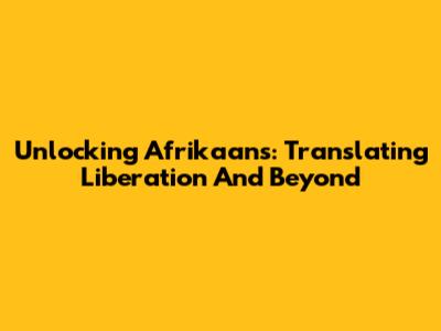 Unlocking Afrikaans: Translating 'Liberation' And Beyond