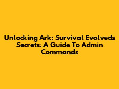 Unlocking Ark: Survival Evolved's Secrets: A Guide To Admin Commands