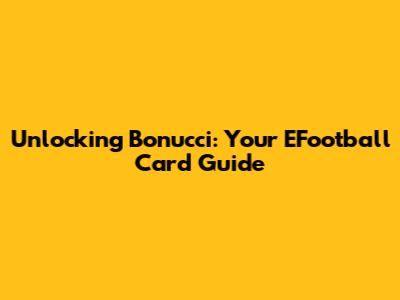 Unlocking Bonucci: Your EFootball Card Guide