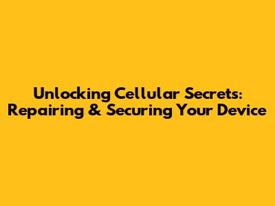 Unlocking Cellular Secrets: Repairing & Securing Your Device