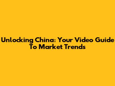 Unlocking China: Your Video Guide To Market Trends