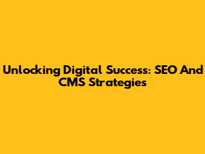 Unlocking Digital Success: SEO And CMS Strategies