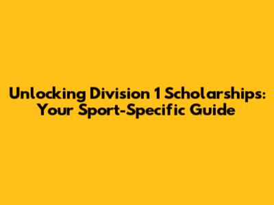 Unlocking Division 1 Scholarships: Your Sport-Specific Guide