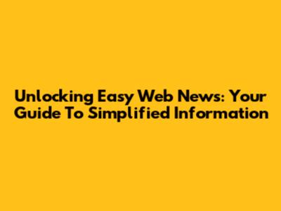 Unlocking Easy Web News: Your Guide To Simplified Information