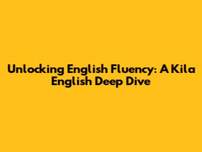 Unlocking English Fluency: A Kila English Deep Dive