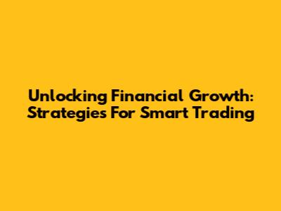 Unlocking Financial Growth: Strategies For Smart Trading