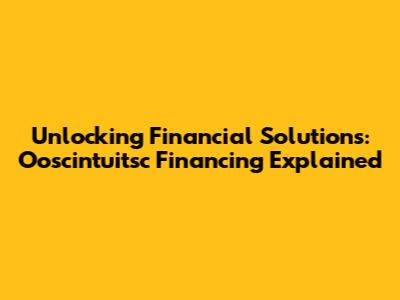 Unlocking Financial Solutions: Ooscintuitsc Financing Explained