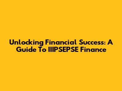 Unlocking Financial Success: A Guide To IIIPSEPSE Finance