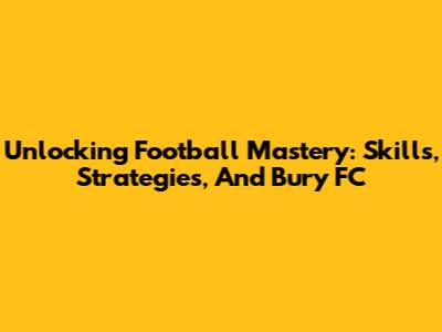 Unlocking Football Mastery: Skills, Strategies, And Bury FC