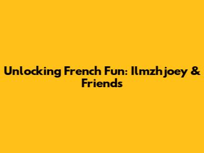 Unlocking French Fun: Ilmzhjoey & Friends
