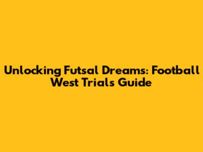 Unlocking Futsal Dreams: Football West Trials Guide