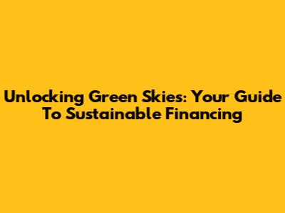 Unlocking Green Skies: Your Guide To Sustainable Financing