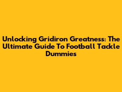 Unlocking Gridiron Greatness: The Ultimate Guide To Football Tackle Dummies