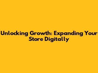 Unlocking Growth: Expanding Your Store Digitally