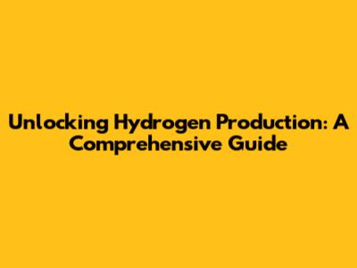 Unlocking Hydrogen Production: A Comprehensive Guide