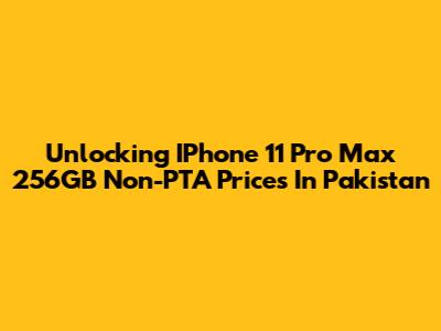 Unlocking IPhone 11 Pro Max 256GB Non-PTA Prices In Pakistan