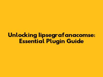 Unlocking Iipsegrafanacomse: Essential Plugin Guide