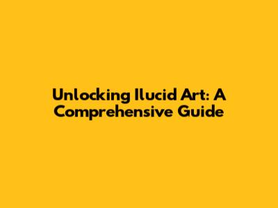 Unlocking Ilucid Art: A Comprehensive Guide