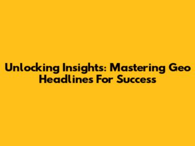 Unlocking Insights: Mastering Geo Headlines For Success
