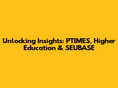 Unlocking Insights: PTIMES, Higher Education & SEUBASE