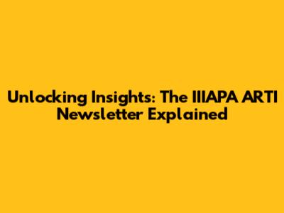 Unlocking Insights: The IIIAPA ARTI Newsletter Explained